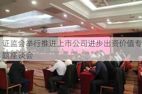 证监会举行推进上市公司进步出资价值专题座谈会-第2张图片-