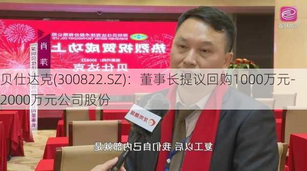 贝仕达克(300822.SZ)：董事长提议回购1000万元-2000万元公司股份