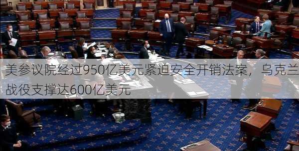 美参议院经过950亿美元紧迫安全开销法案，乌克兰战役支撑达600亿美元