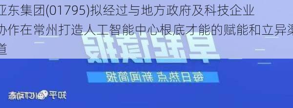 亚东集团(01795)拟经过与地方政府及科技企业协作在常州打造人工智能中心根底才能的赋能和立异渠道