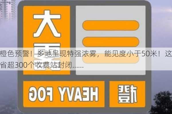 橙色预警！多地呈现特强浓雾，能见度小于50米！这省超300个收费站封闭……