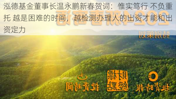 泓德基金董事长温永鹏新春贺词：惟实笃行 不负重托 越是困难的时间，越检测办理人的出资才能和出资定力