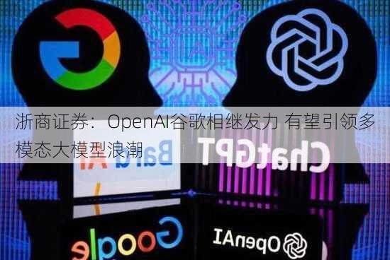 浙商证券：OpenAI谷歌相继发力 有望引领多模态大模型浪潮