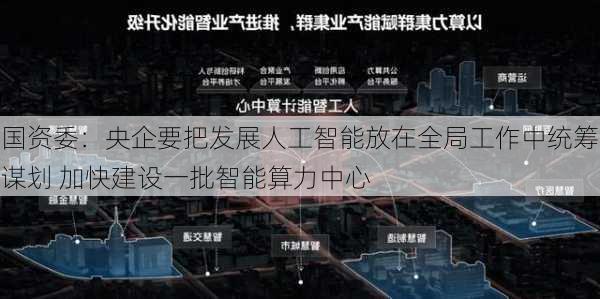 国资委：央企要把发展人工智能放在全局工作中统筹谋划 加快建设一批智能算力中心