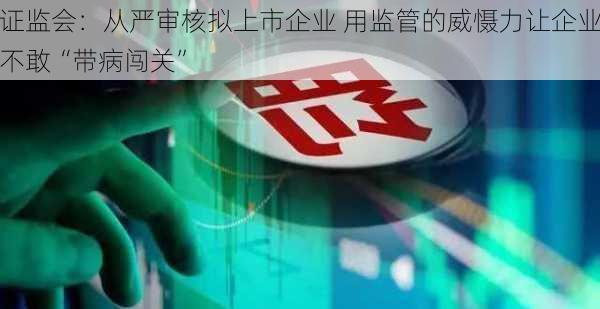 证监会：从严审核拟上市企业 用监管的威慑力让企业不敢“带病闯关”-第2张图片-