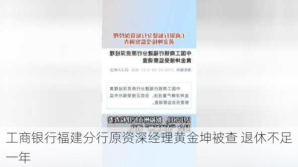 工商银行福建分行原资深经理黄金坤被查 退休不足一年-第3张图片-