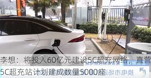 李想：将投入60亿元建设5C超充网络，直营5C超充站计划建成数量5000座-第2张图片-