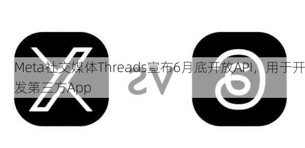 Meta社交媒体Threads宣布6月底开放API，用于开发第三方App-第2张图片-