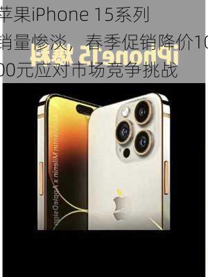 苹果iPhone 15系列销量惨淡，春季促销降价1000元应对市场竞争挑战