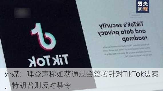 外媒：拜登声称如获通过会签署针对TikTok法案，特朗普则反对禁令-第3张图片-