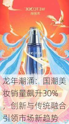 龙年潮涌：国潮美妆销量飙升30%，创新与传统融合引领市场新趋势-第2张图片-