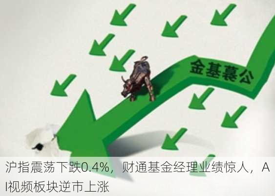 沪指震荡下跌0.4%，财通基金经理业绩惊人，AI视频板块逆市上涨-第1张图片-