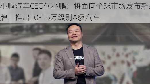 小鹏汽车CEO何小鹏：将面向全球市场发布新品牌，推出10-15万级别A级汽车-第3张图片-