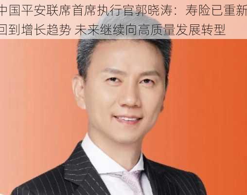 中国平安联席首席执行官郭晓涛：寿险已重新回到增长趋势 未来继续向高质量发展转型-第1张图片-