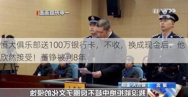 恒大俱乐部送100万银行卡，不收，换成现金后，他欣然接受！董铮被判8年-第1张图片-