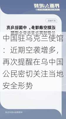 中国驻乌克兰使馆：近期空袭增多，再次提醒在乌中国公民密切关注当地安全形势-第1张图片-