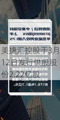 美捷汇控股于3月12日发行供股股份2.22亿股-第1张图片-