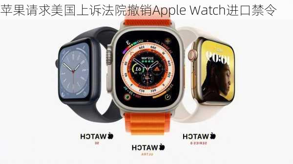 苹果请求美国上诉法院撤销Apple Watch进口禁令