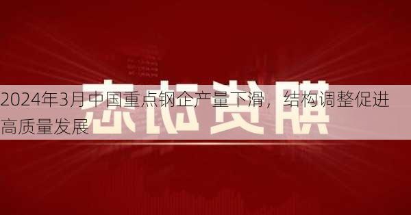 2024年3月中国重点钢企产量下滑，结构调整促进高质量发展-第2张图片-