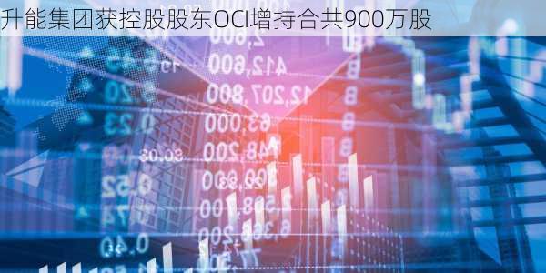 升能集团获控股股东OCI增持合共900万股-第2张图片-