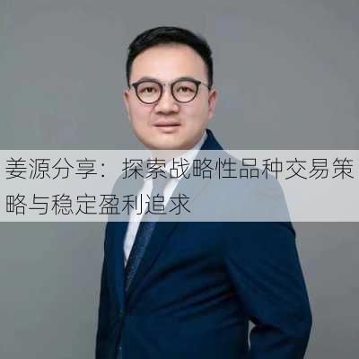 姜源分享：探索战略性品种交易策略与稳定盈利追求