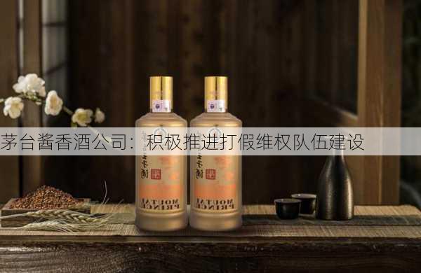 茅台酱香酒公司：积极推进打假维权队伍建设-第1张图片-