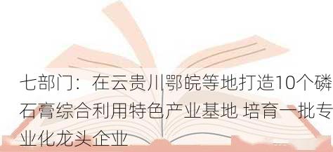 七部门：在云贵川鄂皖等地打造10个磷石膏综合利用特色产业基地 培育一批专业化龙头企业