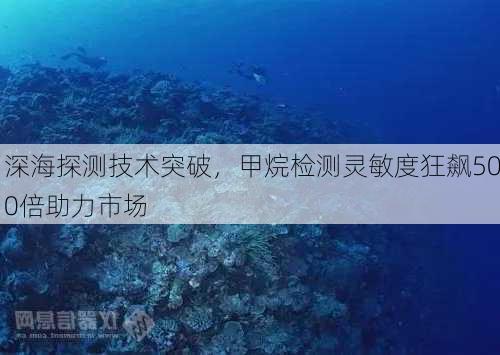 深海探测技术突破，甲烷检测灵敏度狂飙500倍助力市场-第1张图片-