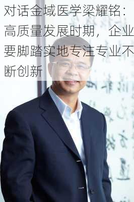 对话金域医学梁耀铭：高质量发展时期，企业要脚踏实地专注专业不断创新-第2张图片-