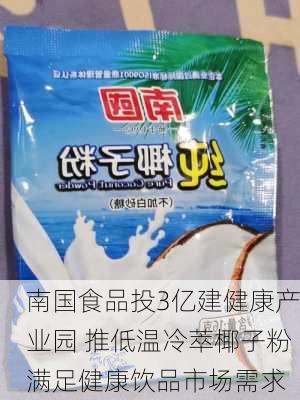 南国食品投3亿建健康产业园 推低温冷萃椰子粉满足健康饮品市场需求-第2张图片-