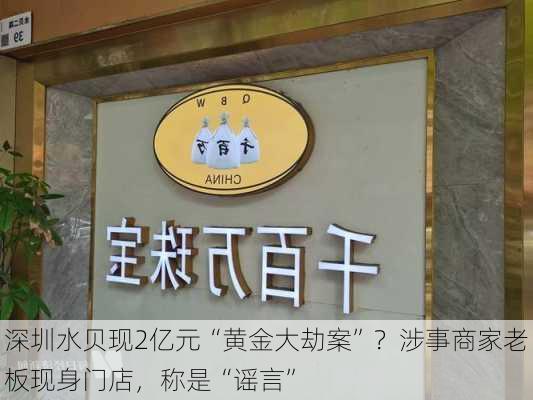 深圳水贝现2亿元“黄金大劫案”？涉事商家老板现身门店，称是“谣言”-第2张图片-