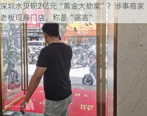 深圳水贝现2亿元“黄金大劫案”？涉事商家老板现身门店，称是“谣言”-第1张图片-