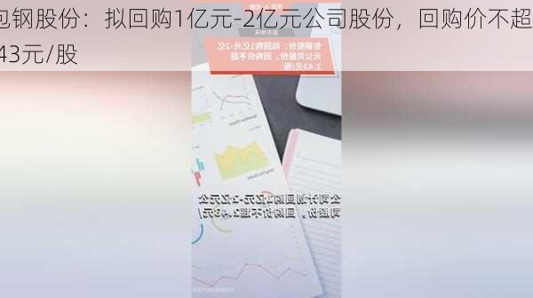 包钢股份：拟回购1亿元-2亿元公司股份，回购价不超2.43元/股-第1张图片-