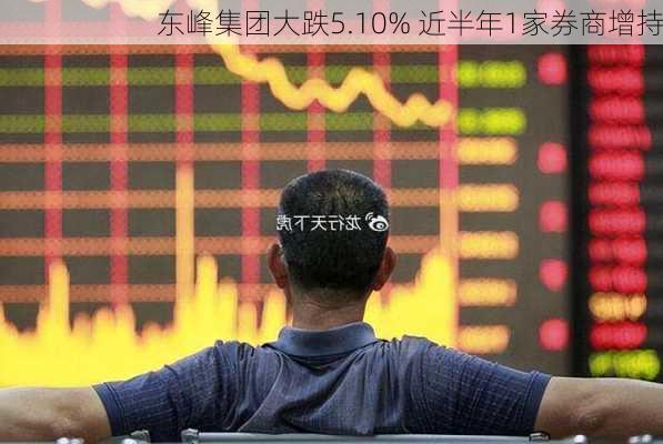 东峰集团大跌5.10% 近半年1家券商增持-第3张图片-