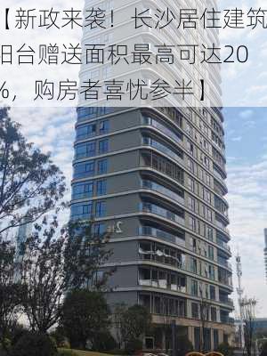 【新政来袭！长沙居住建筑阳台赠送面积最高可达20%，购房者喜忧参半】