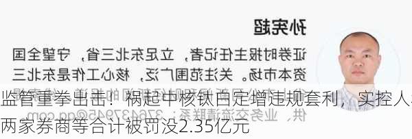 监管重拳出击！祸起中核钛白定增违规套利，实控人和两家券商等合计被罚没2.35亿元-第2张图片-