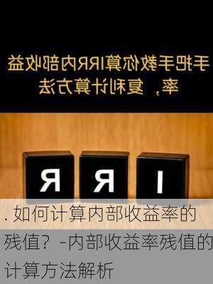 . 如何计算内部收益率的残值？-内部收益率残值的计算方法解析-第1张图片-