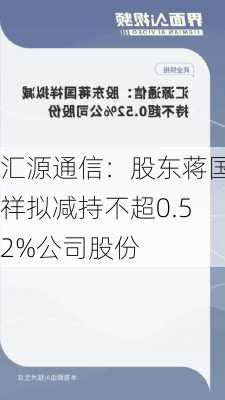 汇源通信：股东蒋国祥拟减持不超0.52%公司股份-第1张图片-