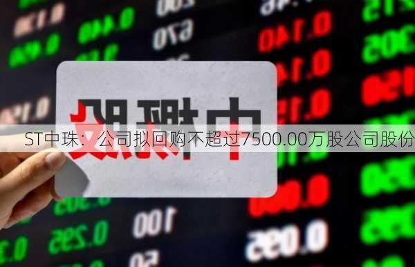 ST中珠：公司拟回购不超过7500.00万股公司股份-第1张图片-