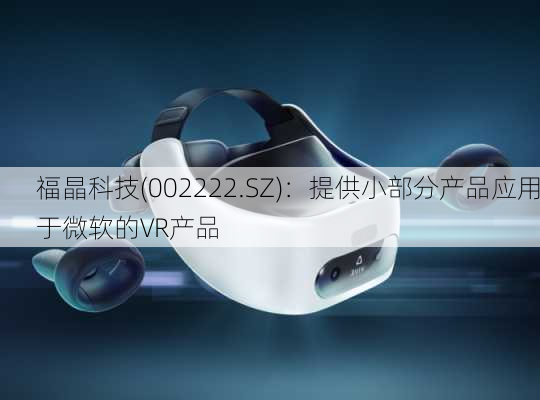 福晶科技(002222.SZ)：提供小部分产品应用于微软的VR产品-第1张图片-