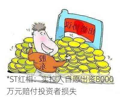 *ST红相：实控人自愿出资8000万元赔付投资者损失-第1张图片-