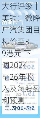 大行评级｜美银：微降广汽集团目标价至3.9港元 下调2024至26年收入及每股盈利预测-第2张图片-