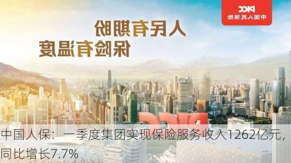 中国人保：一季度集团实现保险服务收入1262亿元，同比增长7.7%-第1张图片-