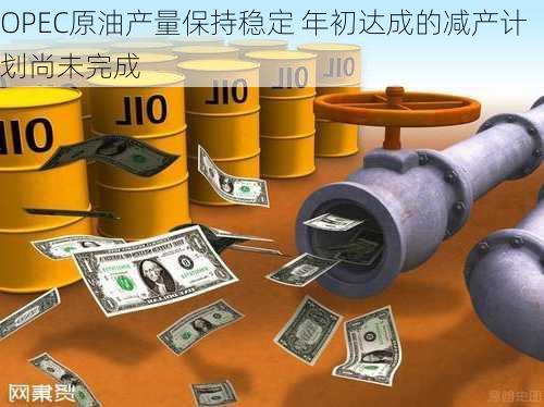 OPEC原油产量保持稳定 年初达成的减产计划尚未完成-第2张图片-