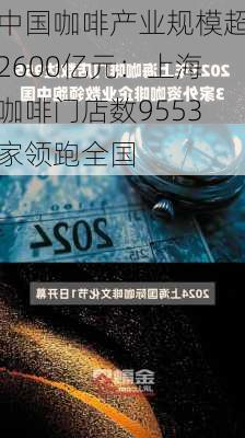 中国咖啡产业规模超2600亿元：上海咖啡门店数9553家领跑全国