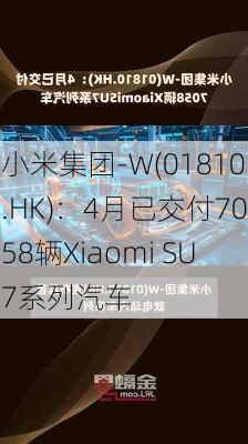 小米集团-W(01810.HK)：4月已交付7058辆Xiaomi SU7系列汽车