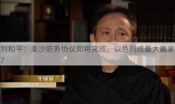 刘和平：美沙防务协议即将完成，以色列成最大赢家？-第2张图片-