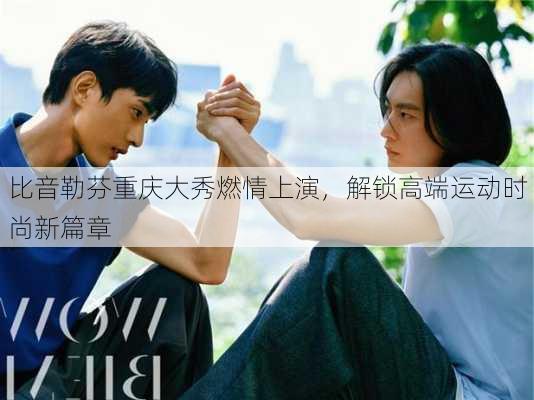 比音勒芬重庆大秀燃情上演，解锁高端运动时尚新篇章-第2张图片-