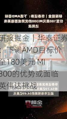 研报掘金｜华泰证券：下调AMD目标价至180美元 MI300的优势或面临英伟达挑战-第1张图片-