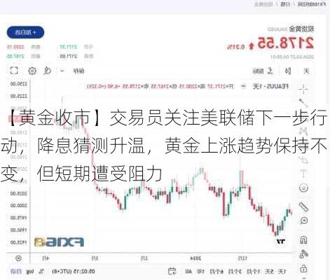 【黄金收市】交易员关注美联储下一步行动，降息猜测升温，黄金上涨趋势保持不变，但短期遭受阻力-第1张图片-